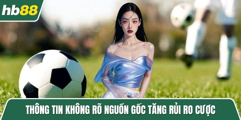 Thông tin không rõ nguồn gốc tăng rủi ro cược