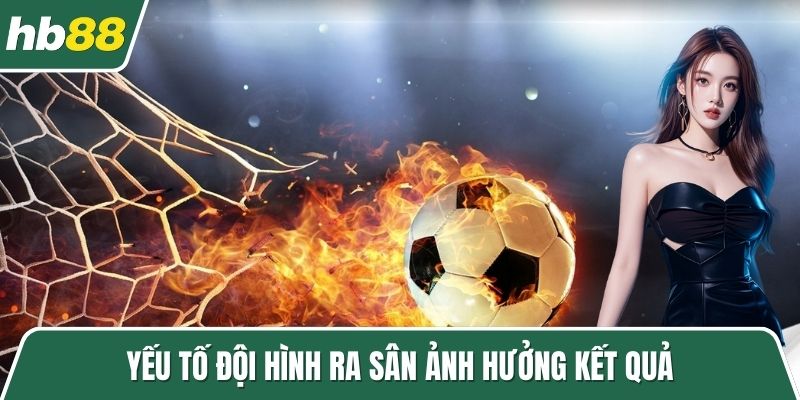 Yếu tố đội hình ra sân ảnh hưởng kết quả